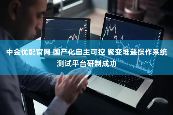 中金优配官网 国产化自主可控 聚变堆遥操作系统测试平台研制成功