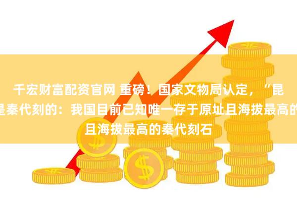 千宏财富配资官网 重磅！国家文物局认定，“昆仑石刻”是秦代刻的：我国目前已知唯一存于原址且海拔最高的秦代刻石