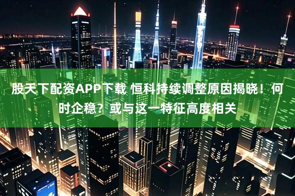 股天下配资APP下载 恒科持续调整原因揭晓！何时企稳？或与这一特征高度相关