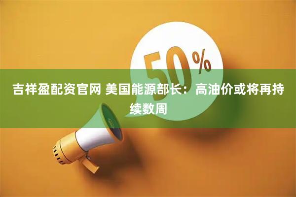 吉祥盈配资官网 美国能源部长：高油价或将再持续数周