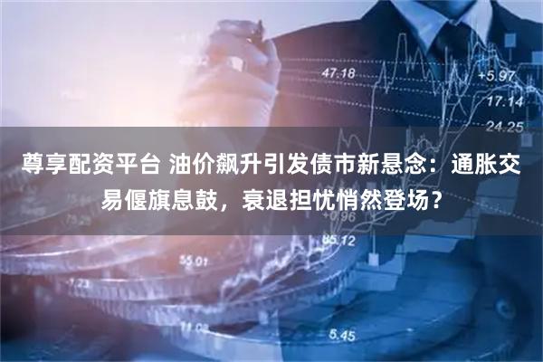 尊享配资平台 油价飙升引发债市新悬念：通胀交易偃旗息鼓，衰退担忧悄然登场？