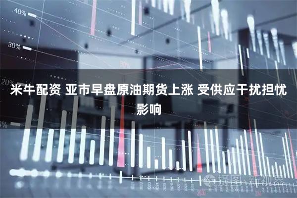 米牛配资 亚市早盘原油期货上涨 受供应干扰担忧影响