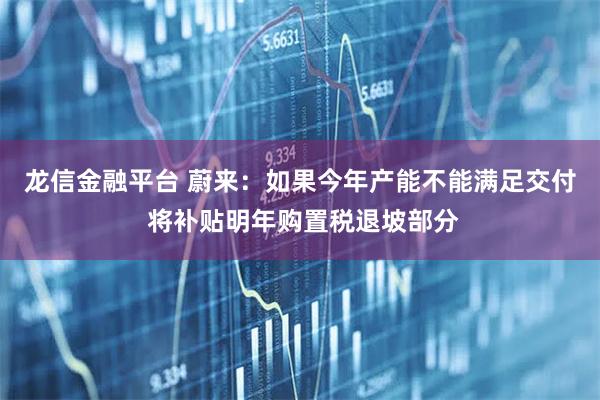 龙信金融平台 蔚来：如果今年产能不能满足交付 将补贴明年购置税退坡部分