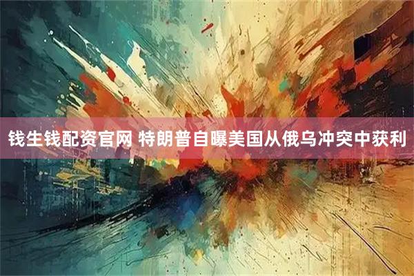 钱生钱配资官网 特朗普自曝美国从俄乌冲突中获利