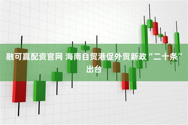 融可赢配资官网 海南自贸港促外贸新政“二十条”出台