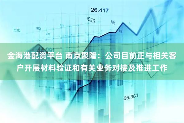 金海港配资平台 南京聚隆：公司目前正与相关客户开展材料验证和有关业务对接及推进工作