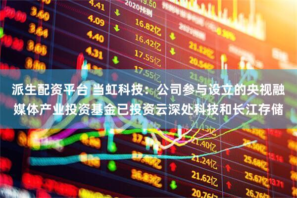 派生配资平台 当虹科技：公司参与设立的央视融媒体产业投资基金已投资云深处科技和长江存储