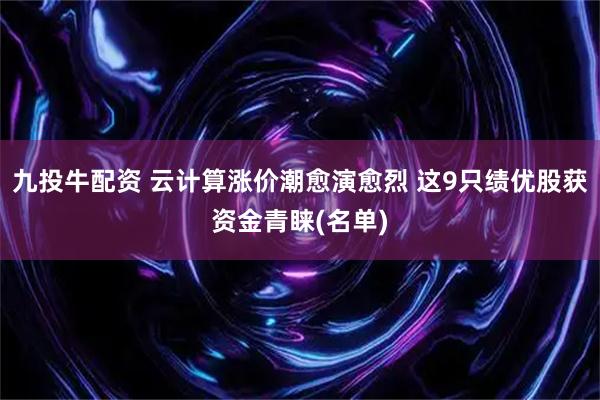 九投牛配资 云计算涨价潮愈演愈烈 这9只绩优股获资金青睐(名单)
