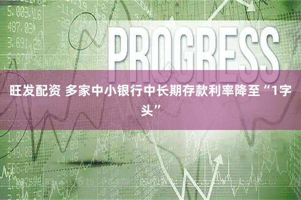 旺发配资 多家中小银行中长期存款利率降至“1字头”
