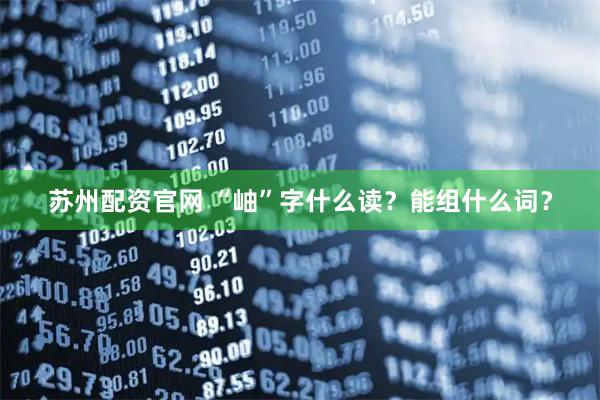 苏州配资官网 “岫”字什么读？能组什么词？