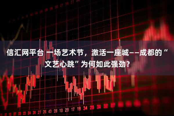 信汇网平台 一场艺术节，激活一座城——成都的“文艺心跳”为何如此强劲？