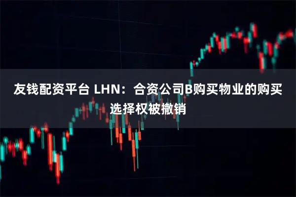 友钱配资平台 LHN：合资公司B购买物业的购买选择权被撤销