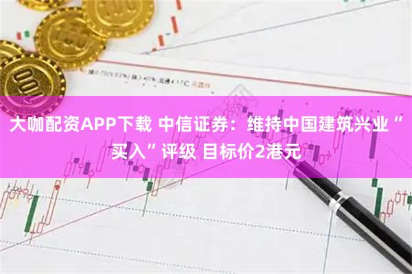 大咖配资APP下载 中信证券：维持中国建筑兴业“买入”评级 目标价2港元