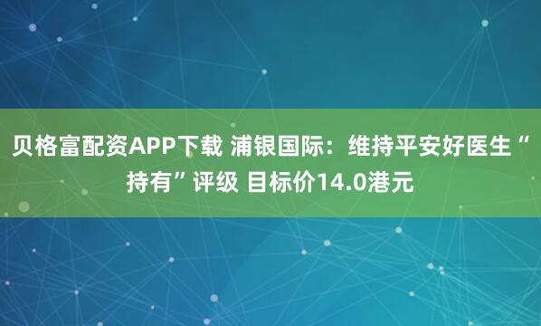 贝格富配资APP下载 浦银国际：维持平安好医生“持有”评级 目标价14.0港元