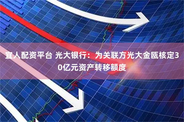 宜人配资平台 光大银行：为关联方光大金瓯核定30亿元资产转移额度