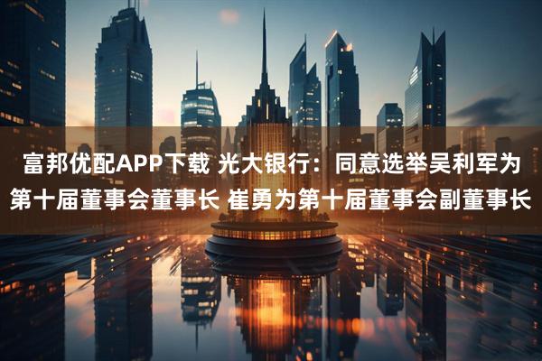 富邦优配APP下载 光大银行：同意选举吴利军为第十届董事会董事长 崔勇为第十届董事会副董事长