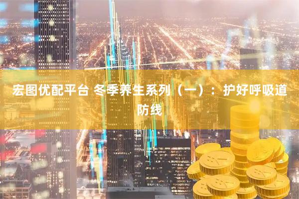 宏图优配平台 冬季养生系列（一）：护好呼吸道防线