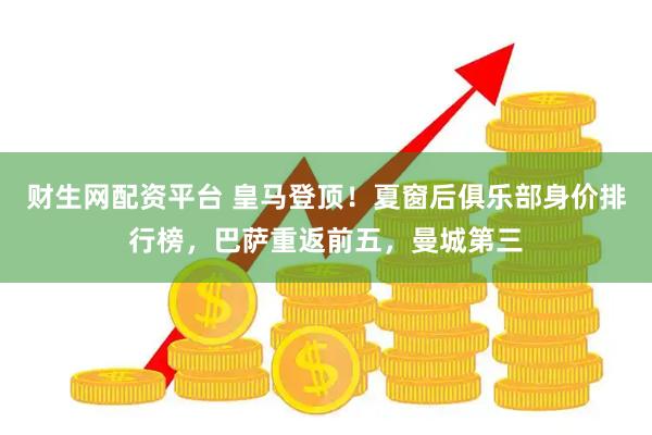 财生网配资平台 皇马登顶！夏窗后俱乐部身价排行榜，巴萨重返前五，曼城第三