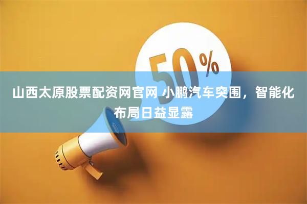 山西太原股票配资网官网 小鹏汽车突围，智能化布局日益显露