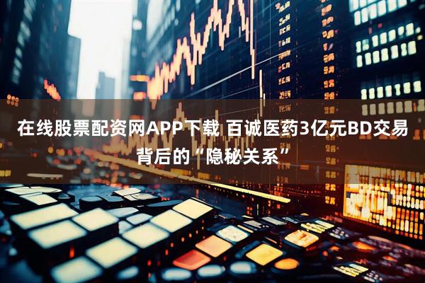 在线股票配资网APP下载 百诚医药3亿元BD交易背后的“隐秘关系”
