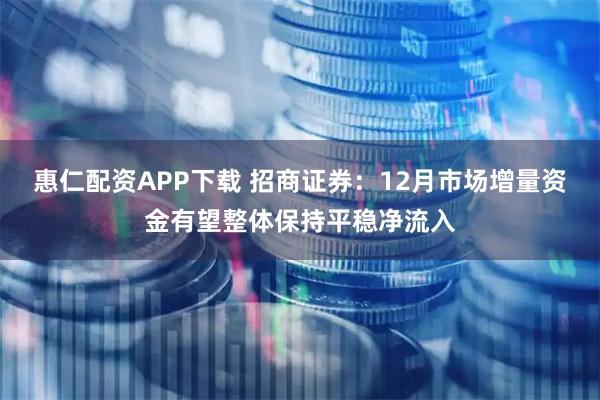 惠仁配资APP下载 招商证券：12月市场增量资金有望整体保持平稳净流入