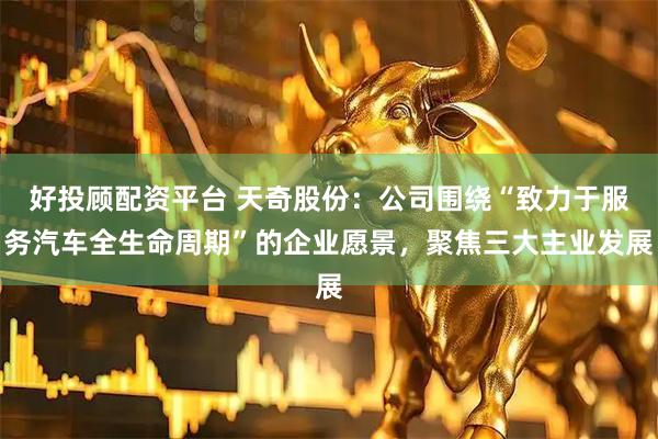 好投顾配资平台 天奇股份：公司围绕“致力于服务汽车全生命周期”的企业愿景，聚焦三大主业发展