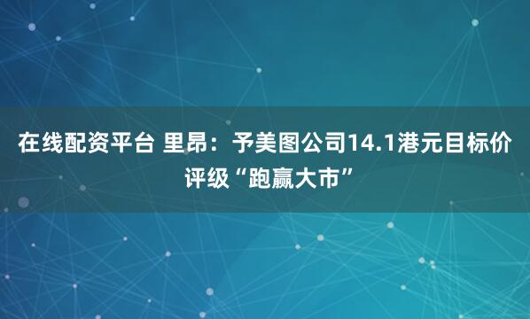 在线配资平台 里昂：予美图公司14.1港元目标价 评级“跑赢大市”
