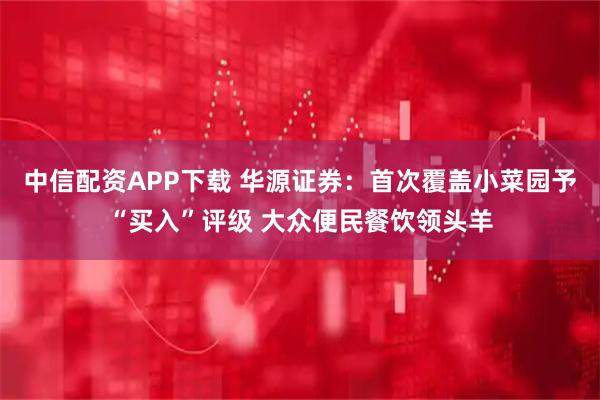 中信配资APP下载 华源证券：首次覆盖小菜园予“买入”评级 大众便民餐饮领头羊