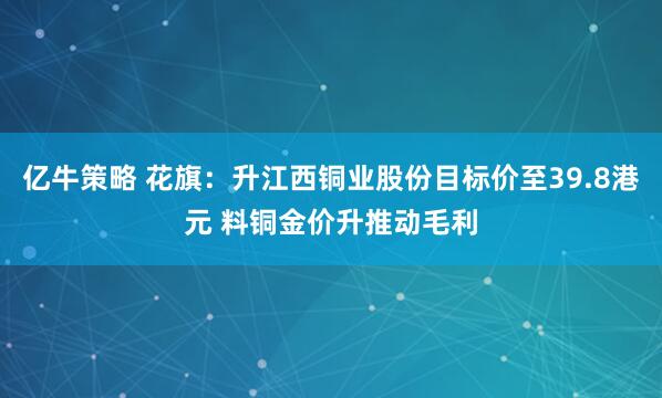 亿牛策略 花旗：升江西铜业股份目标价至39.8港元 料铜金价升推动毛利