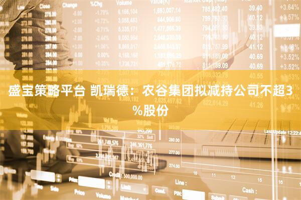 盛宝策略平台 凯瑞德：农谷集团拟减持公司不超3%股份