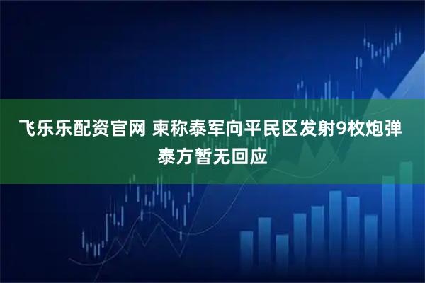 飞乐乐配资官网 柬称泰军向平民区发射9枚炮弹 泰方暂无回应
