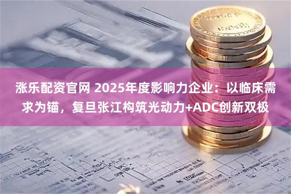涨乐配资官网 2025年度影响力企业：以临床需求为锚，复旦张江构筑光动力+ADC创新双极