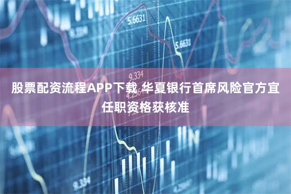 股票配资流程APP下载 华夏银行首席风险官方宜任职资格获核准