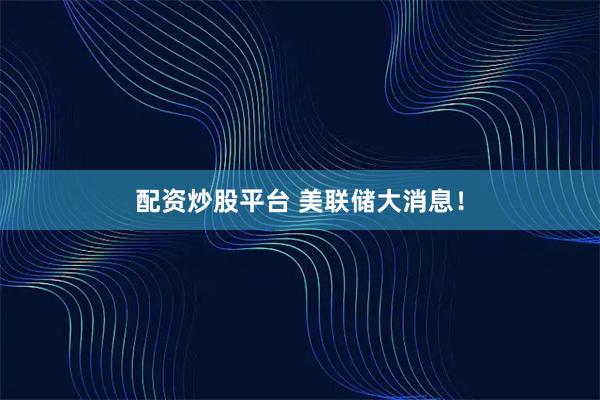 配资炒股平台 美联储大消息！