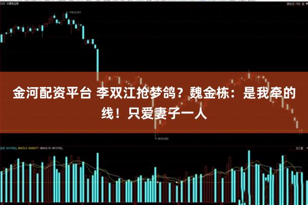 金河配资平台 李双江抢梦鸽？魏金栋：是我牵的线！只爱妻子一人