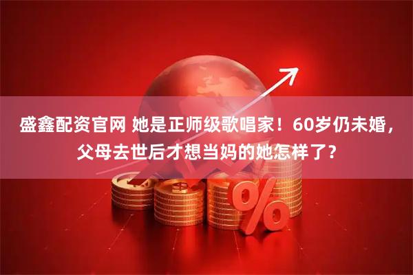 盛鑫配资官网 她是正师级歌唱家！60岁仍未婚，父母去世后才想当妈的她怎样了？