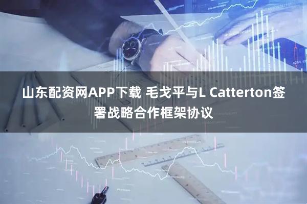 山东配资网APP下载 毛戈平与L Catterton签署战略合作框架协议