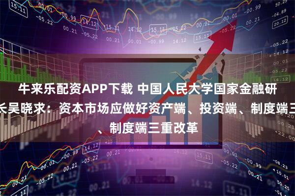 牛来乐配资APP下载 中国人民大学国家金融研究院院长吴晓求：资本市场应做好资产端、投资端、制度端三重改革