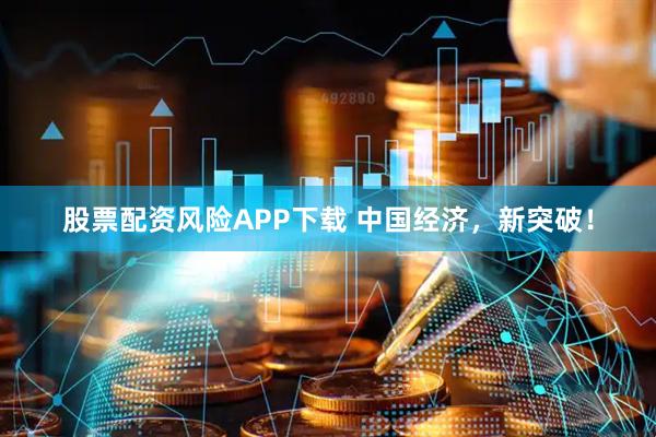 股票配资风险APP下载 中国经济，新突破！