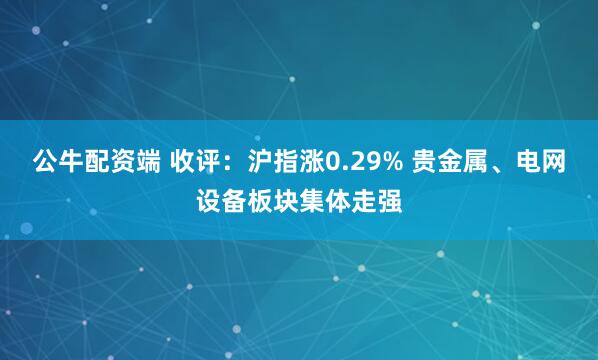 公牛配资端 收评：沪指涨0.29% 贵金属、电网设备板块集体走强