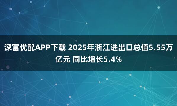 深富优配APP下载 2025年浙江进出口总值5.55万亿元 同比增长5.4%