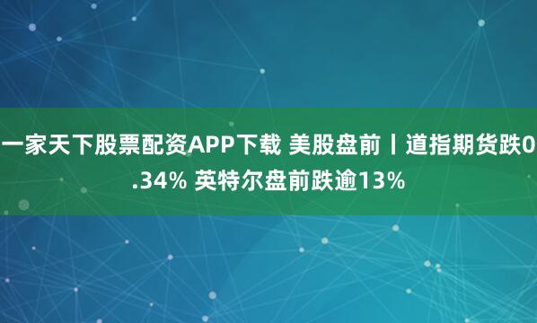 一家天下股票配资APP下载 美股盘前丨道指期货跌0.34% 英特尔盘前跌逾13%