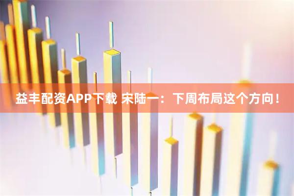 益丰配资APP下载 宋陆一：下周布局这个方向！
