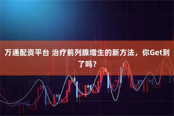 万通配资平台 治疗前列腺增生的新方法，你Get到了吗？