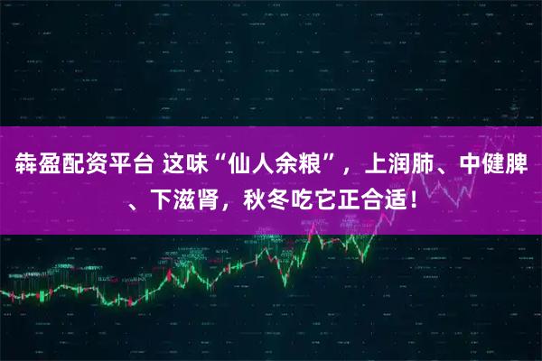犇盈配资平台 这味“仙人余粮”，上润肺、中健脾、下滋肾，秋冬吃它正合适！