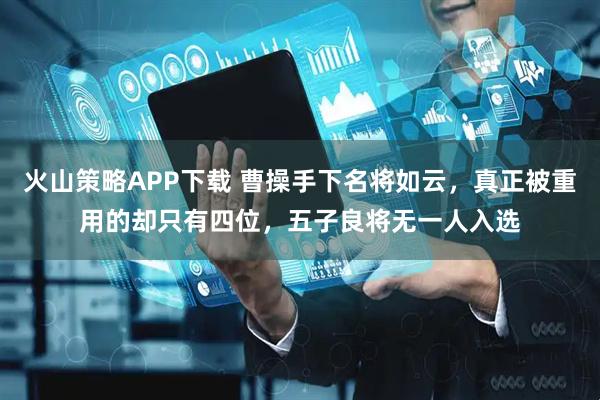 火山策略APP下载 曹操手下名将如云，真正被重用的却只有四位，五子良将无一人入选